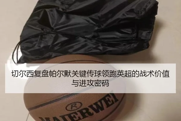 切尔西复盘帕尔默关键传球领跑英超的战术价值与进攻密码
