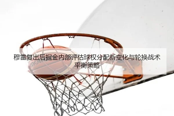 穆雷复出后掘金内部评估球权分配新变化与轮换战术平衡策略